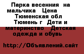 Парка весенния  на мальчика › Цена ­ 600 - Тюменская обл., Тюмень г. Дети и материнство » Детская одежда и обувь   